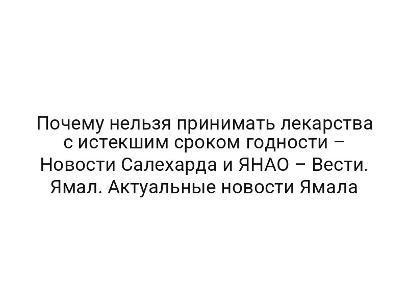 Почему нельзя принимать лекарства с истекшим сроком годности – Новости Салехарда и ЯНАО – Вести. Ямал. Актуальные новости Ямала