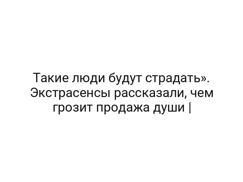 Такие люди будут страдать». Экстрасенсы рассказали, чем грозит продажа души |