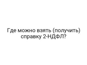Где можно взять (получить) справку 2-НДФЛ?