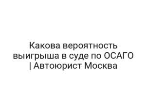 Какова вероятность выигрыша в суде по ОСАГО | Автоюрист Москва