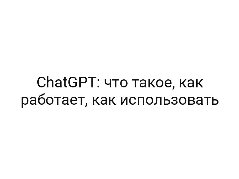 ChatGPT: что такое, как работает, как использовать