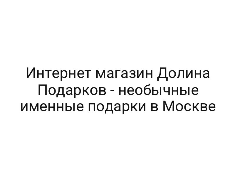 Интернет магазин Долина Подарков — необычные именные подарки в Москве