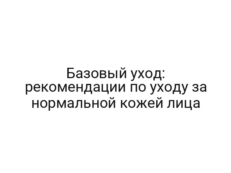 Базовый уход: рекомендации по уходу за нормальной кожей лица