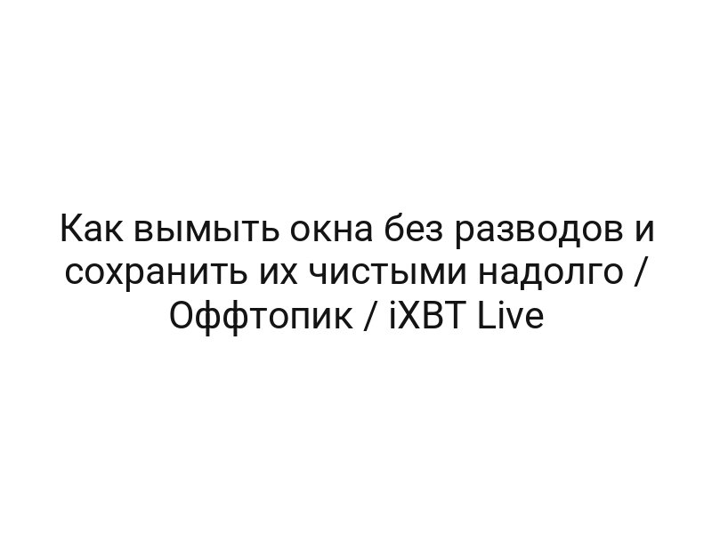 Как вымыть окна без разводов и сохранить их чистыми надолго / Оффтопик / iXBT Live
