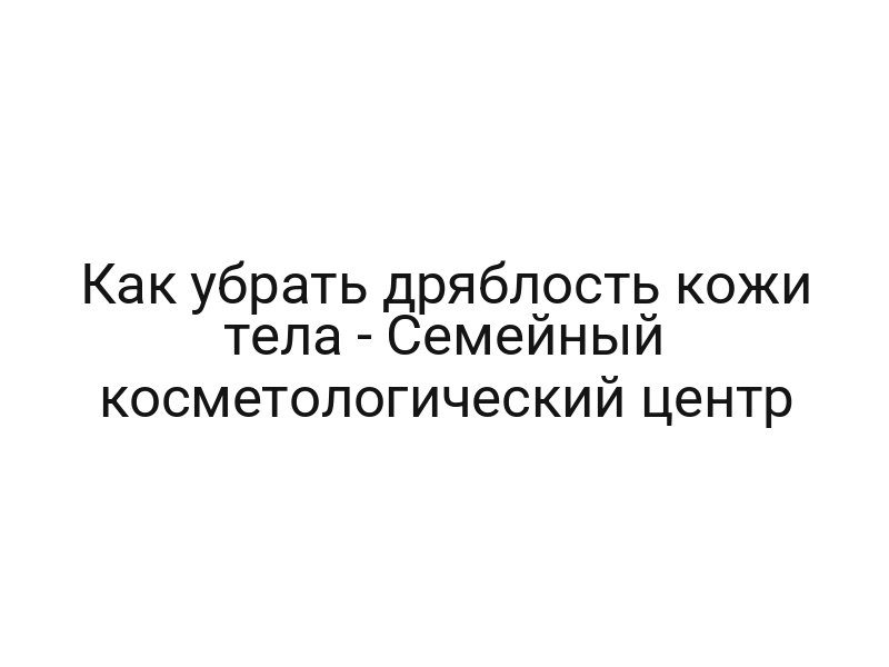 Как убрать дряблость кожи тела — Семейный косметологический центр