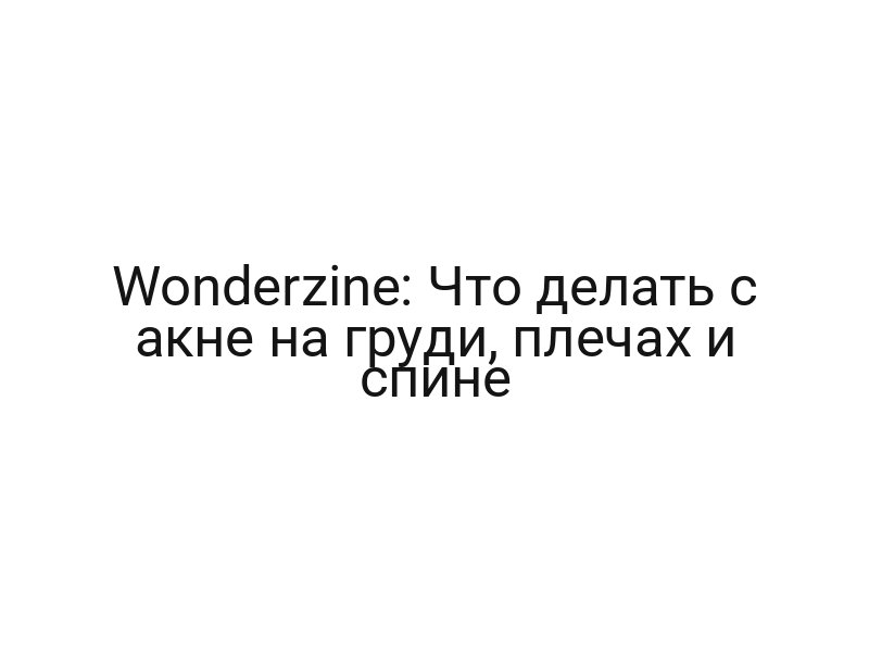Wonderzine: Что делать с акне на груди, плечах и спине