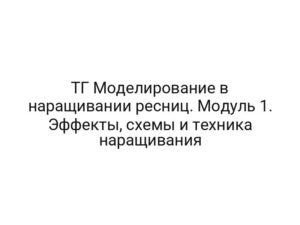ТГ Моделирование в наращивании ресниц. Модуль 1. Эффекты, схемы и техника наращивания