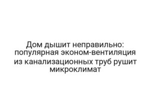 Дом дышит неправильно: популярная эконом-вентиляция из канализационных труб рушит микроклимат