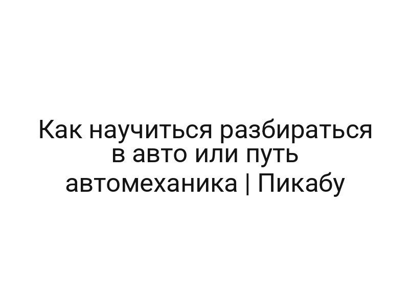 Как научиться разбираться в авто или путь автомеханика | Пикабу
