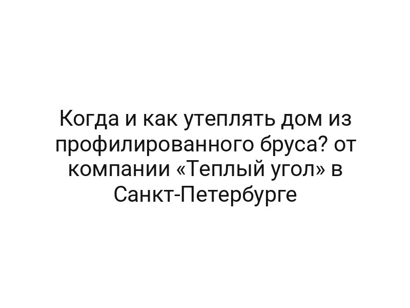 Когда и как утеплять дом из профилированного бруса? от компании «Теплый угол» в Санкт-Петербурге