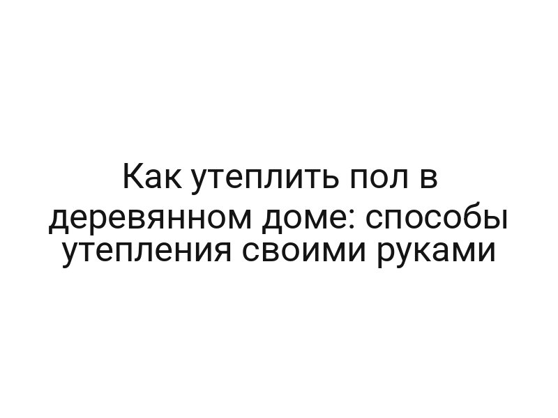 Как утеплить пол в деревянном доме: способы утепления своими руками
