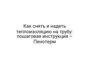 Как снять и надеть теплоизоляцию на трубу: пошаговая инструкция – Пенотерм