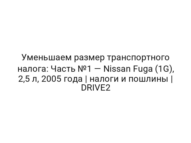Уменьшаем размер транспортного налога: Часть №1 — Nissan Fuga (1G), 2,5 л, 2005 года | налоги и пошлины | DRIVE2