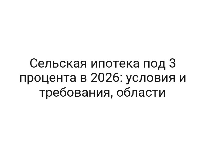 Сельская ипотека под 3 процента в 2026: условия и требования, области